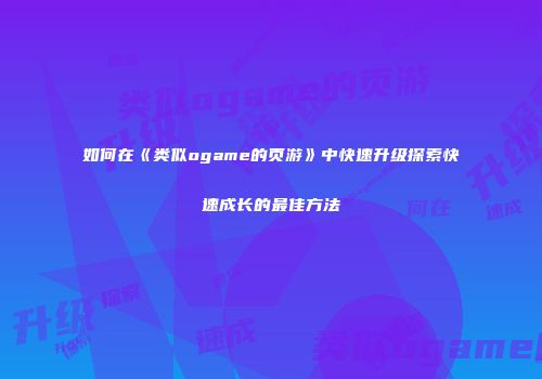 如何在《类似ogame的页游》中快速升级探索快速成长的最佳方法