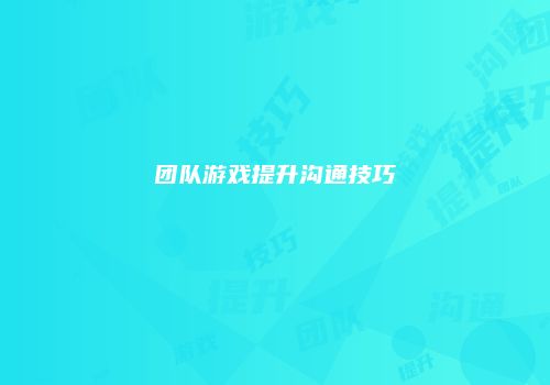 团队游戏提升沟通技巧