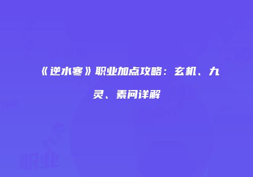 《逆水寒》职业加点攻略：玄机、九灵、素问详解