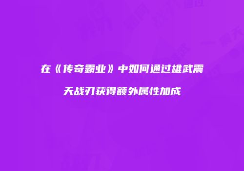 在《传奇霸业》中如何通过雄武震天战刃获得额外属性加成