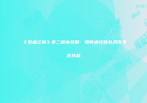 《热血江湖》老二副本攻略：如何通过团队合作实现共赢