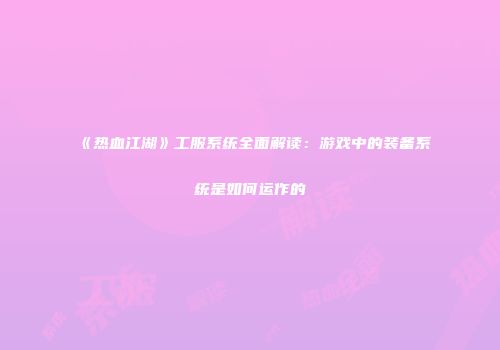 《热血江湖》工服系统全面解读：游戏中的装备系统是如何运作的