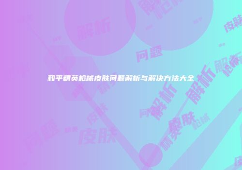 和平精英枪械皮肤问题解析与解决方法大全