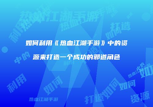 如何利用《热血江湖手游》中的资源来打造一个成功的邪道角色