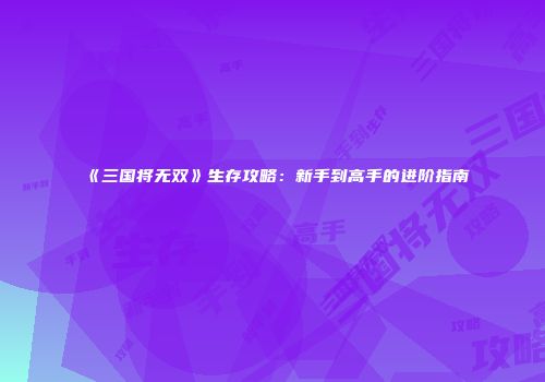 《三国将无双》生存攻略：新手到高手的进阶指南
