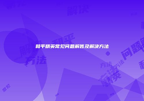 和平精英常见问题解答及解决方法