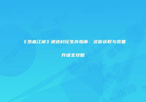 《热血江湖》遗迹村庄生存指南：资源获取与装备升级全攻略