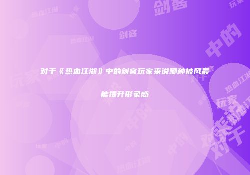 对于《热血江湖》中的剑客玩家来说哪种披风最能提升形象感