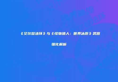 《艾尔登法环》与《怪物猎人：世界冰原》武器强化解析
