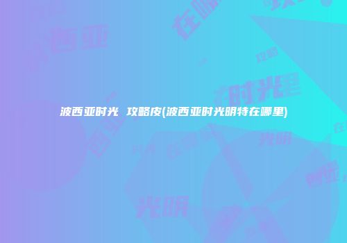 波西亚时光 攻略皮(波西亚时光明特在哪里)