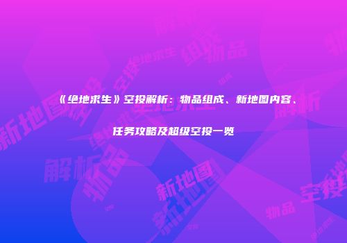 《绝地求生》空投解析：物品组成、新地图内容、任务攻略及超级空投一览