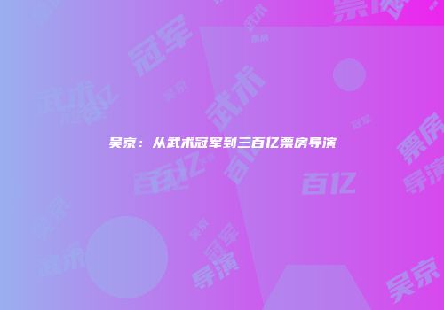吴京：从武术冠军到三百亿票房导演