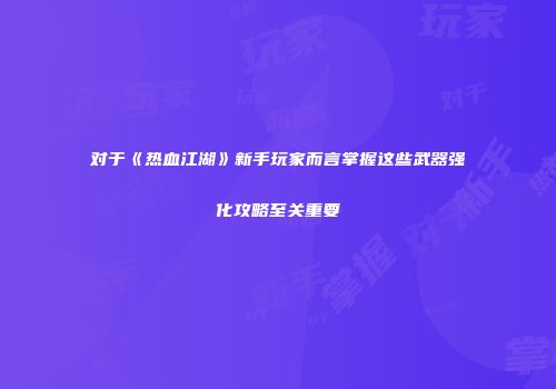 对于《热血江湖》新手玩家而言掌握这些武器强化攻略至关重要