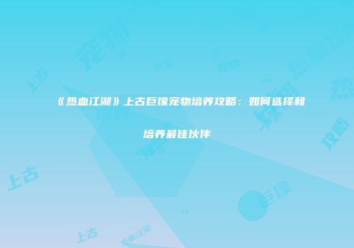 《热血江湖》上古巨像宠物培养攻略：如何选择和培养最佳伙伴