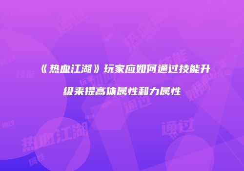 《热血江湖》玩家应如何通过技能升级来提高体属性和力属性