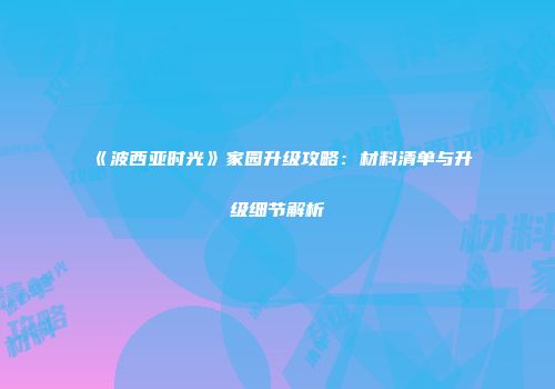 《波西亚时光》家园升级攻略：材料清单与升级细节解析