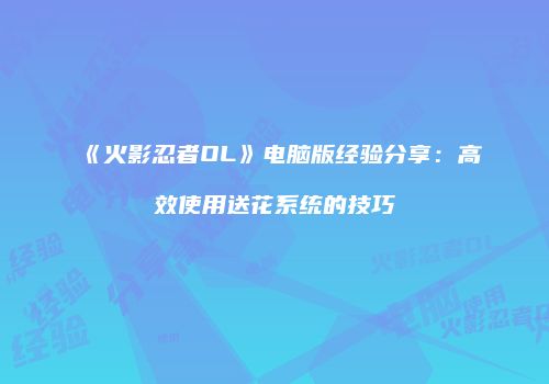 《火影忍者OL》电脑版经验分享：高效使用送花系统的技巧