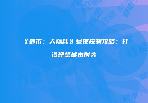 《都市：天际线》昼夜控制攻略：打造理想城市时光