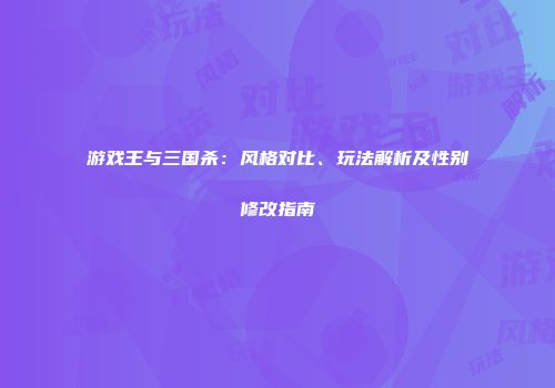 游戏王与三国杀：风格对比、玩法解析及性别修改指南