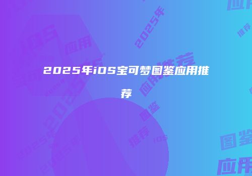 2025年iOS宝可梦图鉴应用推荐