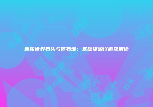 迷你世界石头与碎石堆：基础资源详解及用途