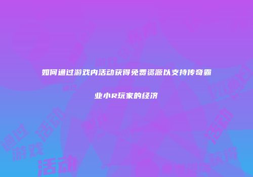如何通过游戏内活动获得免费资源以支持传奇霸业小R玩家的经济