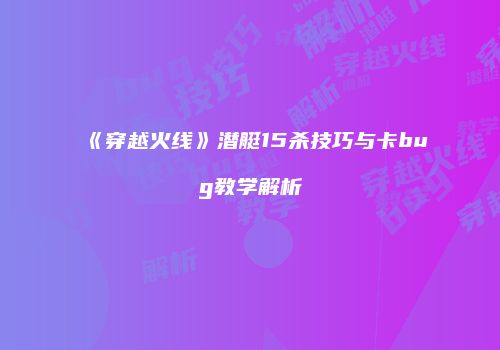 《穿越火线》潜艇15杀技巧与卡bug教学解析