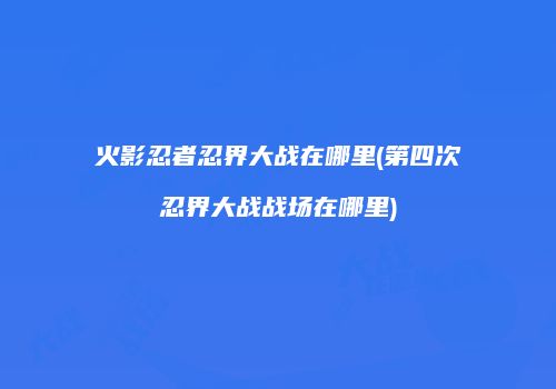 火影忍者忍界大战在哪里(第四次忍界大战战场在哪里)
