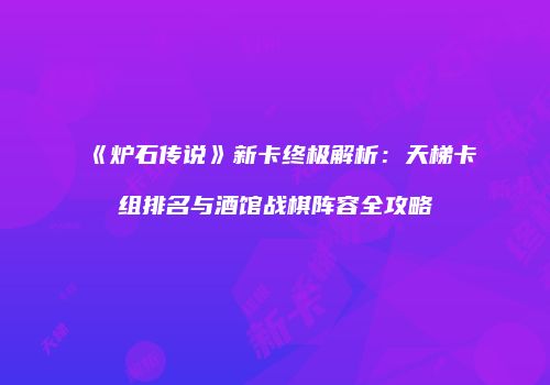 《炉石传说》新卡终极解析：天梯卡组排名与酒馆战棋阵容全攻略