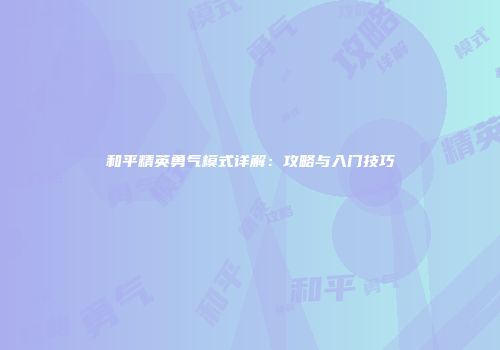 和平精英勇气模式详解：攻略与入门技巧