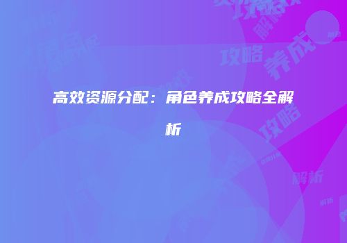 高效资源分配：角色养成攻略全解析