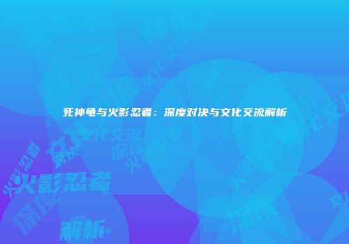 死神龟与火影忍者：深度对决与文化交流解析