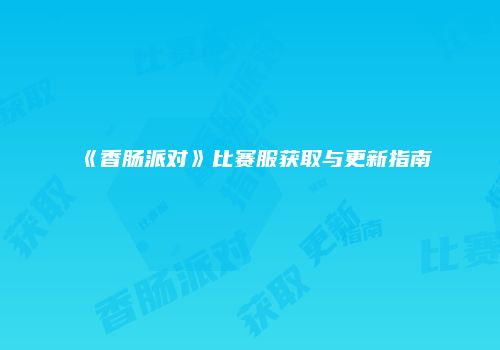 《香肠派对》比赛服获取与更新指南