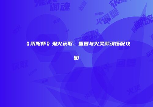 《阴阳师》鬼火获取、回复与火灵御魂搭配攻略