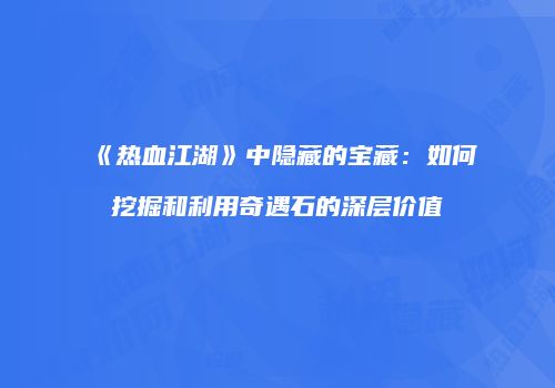 《热血江湖》中隐藏的宝藏：如何挖掘和利用奇遇石的深层价值