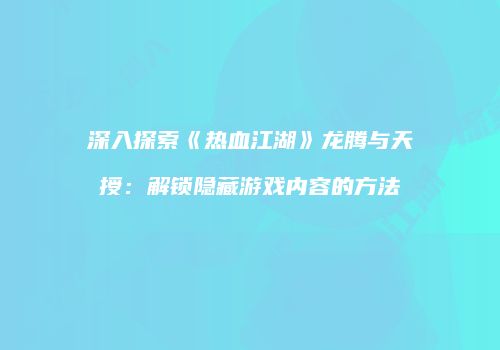 深入探索《热血江湖》龙腾与天授：解锁隐藏游戏内容的方法