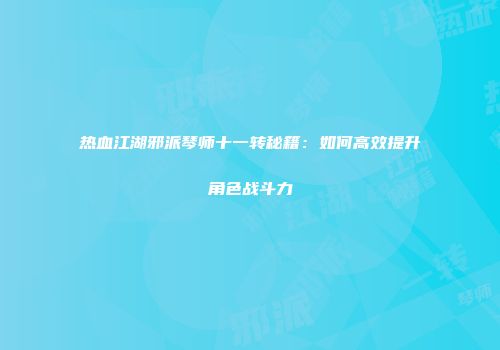 热血江湖邪派琴师十一转秘籍：如何高效提升角色战斗力