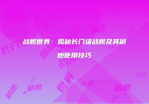 战舰世界：揭秘长门级战舰及其副炮使用技巧