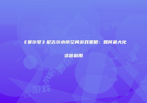 《赛尔号》尼古尔水帘空间游戏策略：如何最大化资源利用