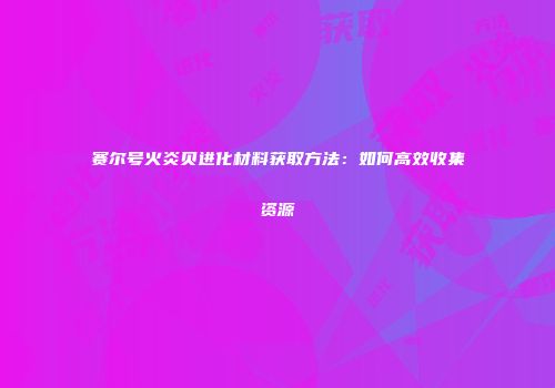 赛尔号火炎贝进化材料获取方法：如何高效收集资源