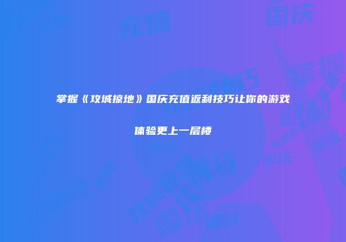 掌握《攻城掠地》国庆充值返利技巧让你的游戏体验更上一层楼