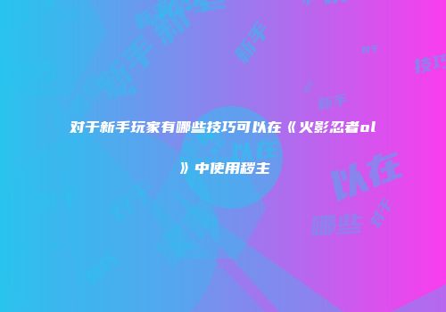 对于新手玩家有哪些技巧可以在《火影忍者ol》中使用秽主