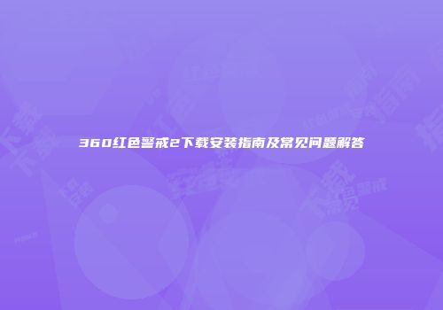 360红色警戒2下载安装指南及常见问题解答