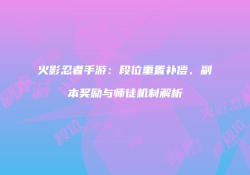 火影忍者手游：段位重置补偿、副本奖励与师徒机制解析