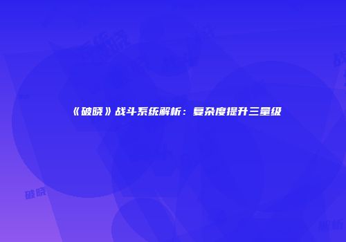 《破晓》战斗系统解析：复杂度提升三量级