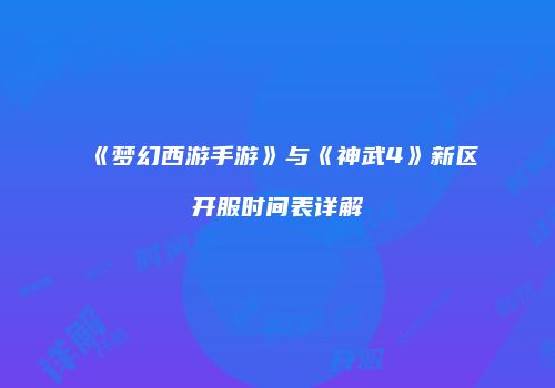 《梦幻西游手游》与《神武4》新区开服时间表详解