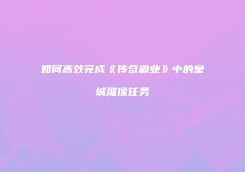 如何高效完成《传奇霸业》中的皇城雕像任务
