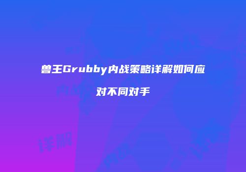 兽王Grubby内战策略详解如何应对不同对手