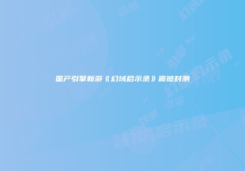 国产引擎新游《幻域启示录》震撼封测