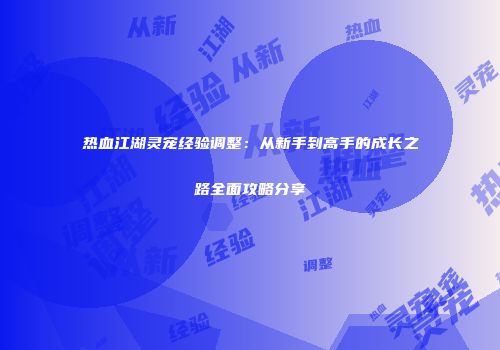 热血江湖灵宠经验调整：从新手到高手的成长之路全面攻略分享